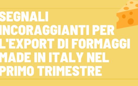Segnali incoraggianti per l'export di formaggi made in Italy nel primo trimestre