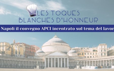 Les Toques Blanches d’Honneur: a Napoli il convegno APCI incentrato sul tema del lavoro