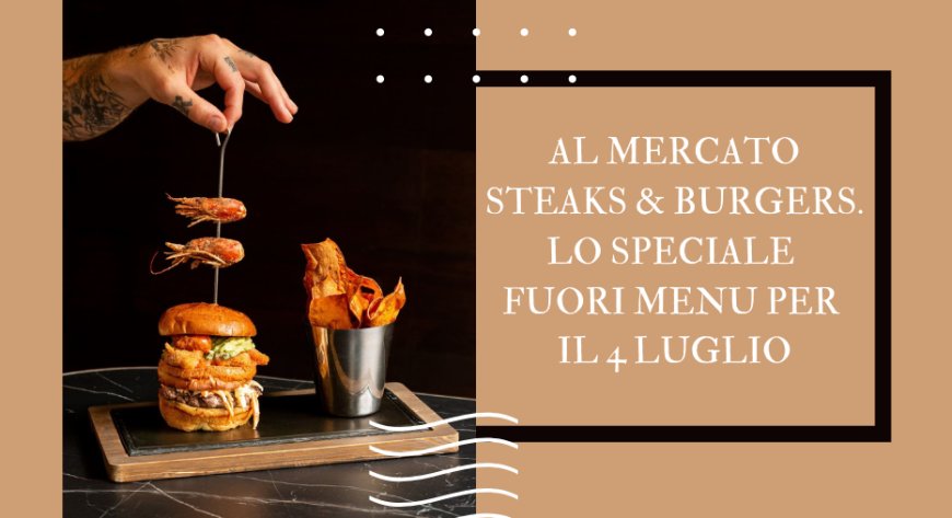 Al Mercato Steaks & Burgers: lo speciale fuori menu per il 4 luglio