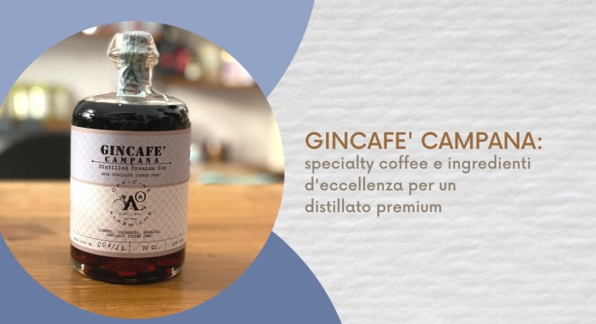Gincafe' Campana: specialty coffee e ingredienti d'eccellenza per un distillato premium