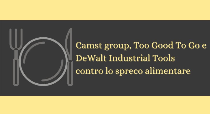 Camst group, Too Good To Go e DeWalt Industrial Tools contro lo spreco alimentare
