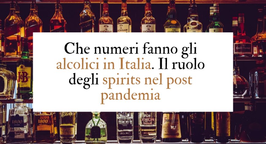 Che numeri fanno gli alcolici in Italia. Il ruolo degli spirits nel post pandemia