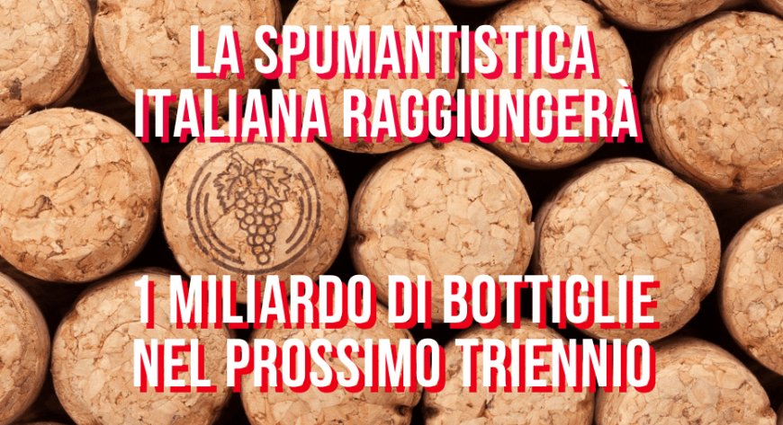 La spumantistica italiana raggiungerà 1 miliardo di bottiglie nel prossimo triennio