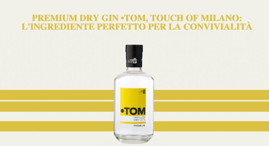 Premium dry gin •TOM, Touch Of Milano: l'ingrediente perfetto per la convivialità