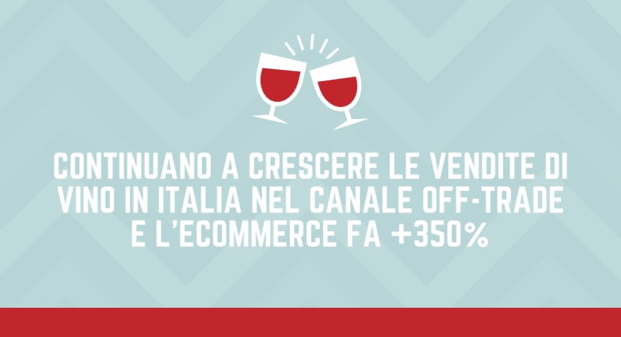 Continuano a crescere le vendite di vino in Italia nel canale Off-trade e l'ecommerce fa +350%