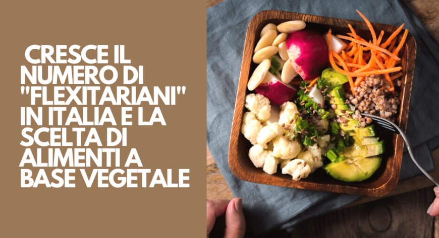 Cresce il numero di "flexitariani" in Italia e la scelta di alimenti a base vegetale