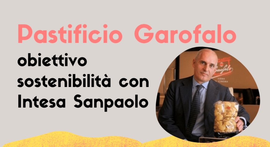 Pastificio Garofalo: obiettivo sostenibilità con Intesa Sanpaolo