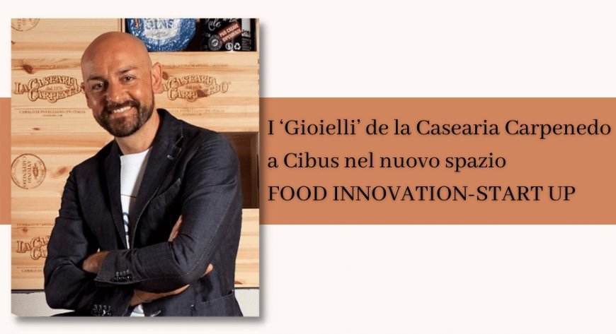 I ‘Gioielli’ de la Casearia Carpenedo a Cibus nel nuovo spazio FOOD INNOVATION-START UP