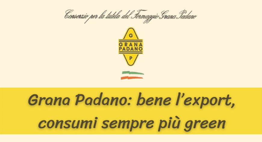 Grana Padano: bene l’export, consumi sempre più green