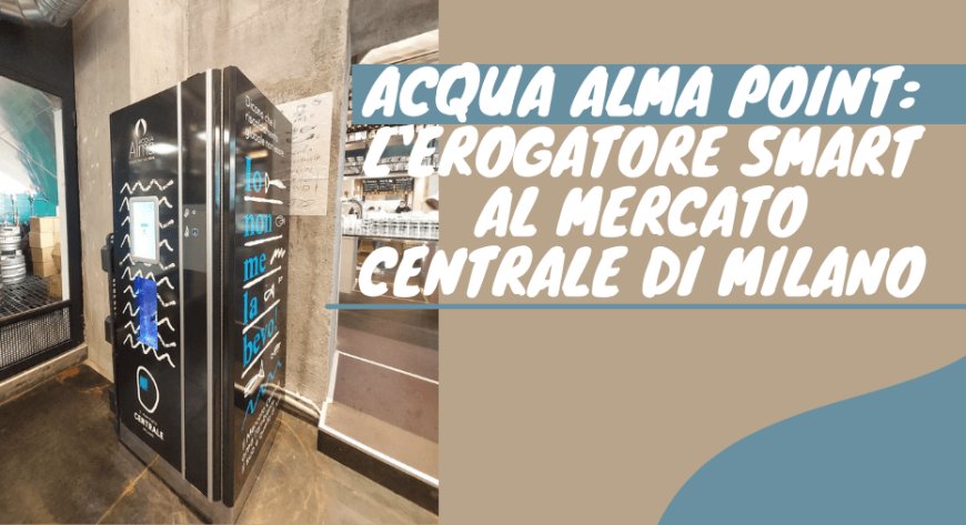Acqua Alma Point: l'erogatore smart al Mercato Centrale di Milano