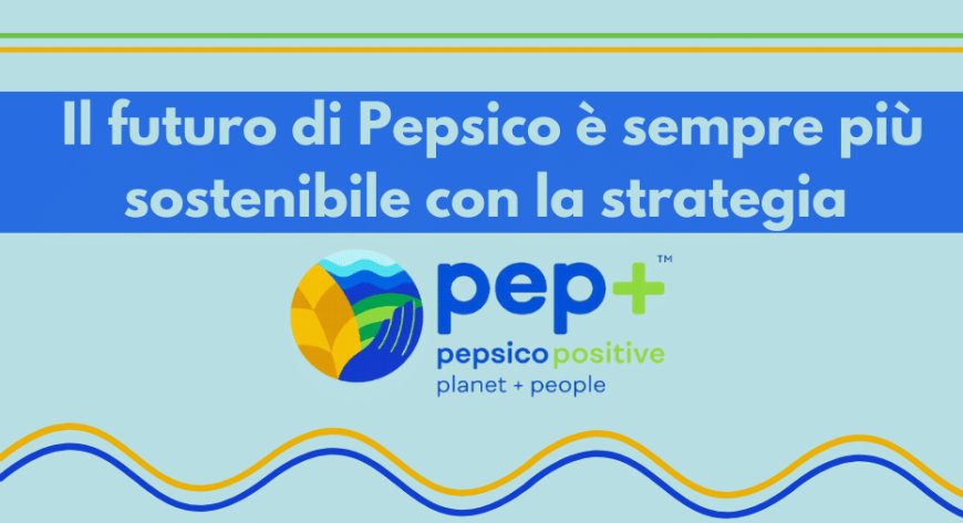 Il futuro di Pepsico è sempre più sostenibile con la strategia pep+ (PepsiCo Positive)