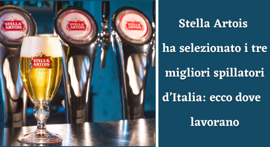 Stella Artois ha selezionato i tre migliori spillatori d’Italia: ecco dove  lavorano