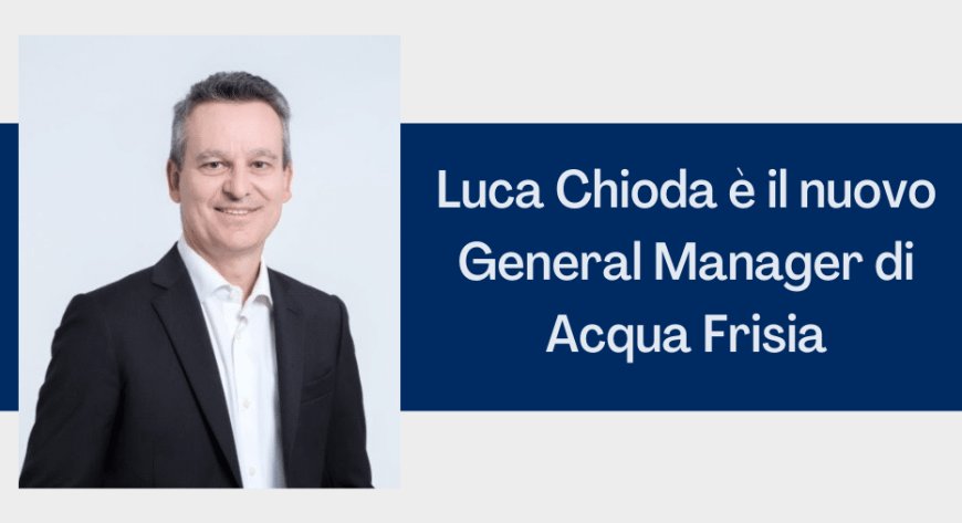 Luca Chioda è il nuovo General Manager di Acqua Frisia