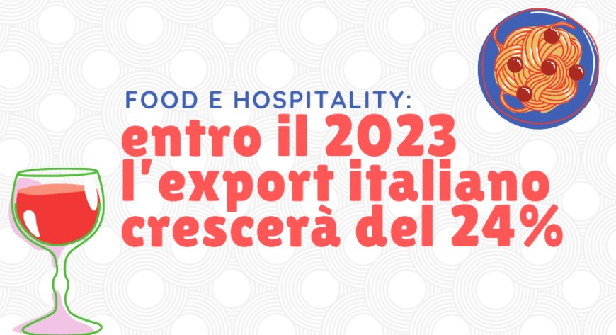 Food e Hospitality: entro il 2023 l’export italiano crescerà del 24%