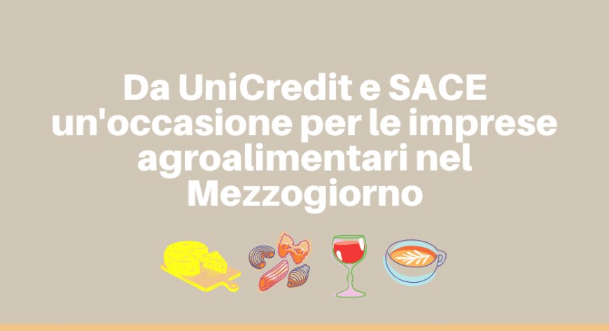 Da UniCredit e SACE un'occasione per le imprese agroalimentari nel Mezzogiorno