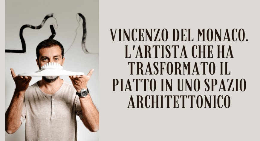 Vincenzo Del Monaco. L'artista che ha trasformato il piatto in uno spazio architettonico