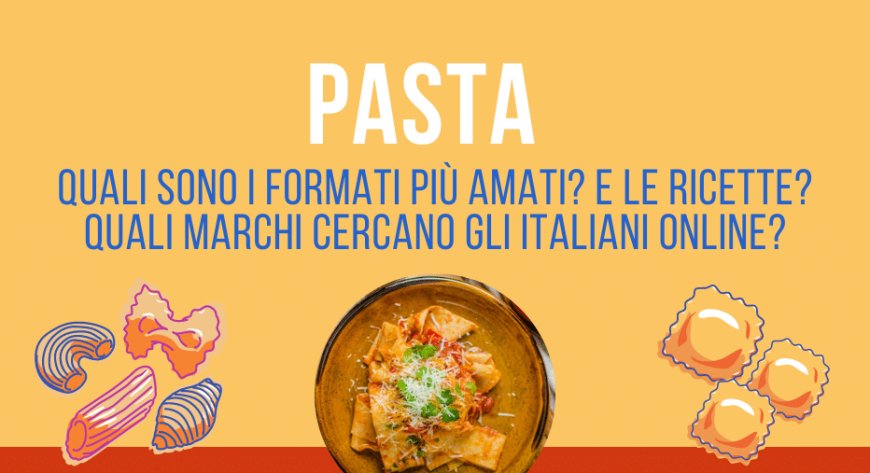 Pasta. Quali sono i formati più amati? E le ricette? Quali marchi cercano gli italiani online?