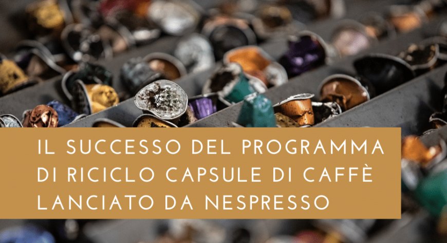 Il successo del programma di riciclo capsule di caffè lanciato da Nespresso