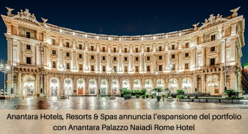 Anantara Hotels, Resorts & Spas annuncia l’espansione del portfolio con Anantara Palazzo Naiadi Rome Hotel