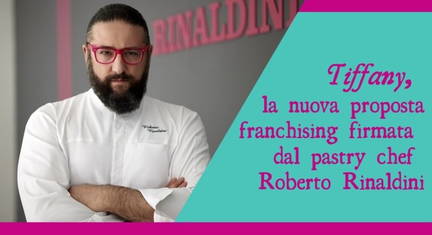Tiffany, la nuova proposta franchising firmata dal pastry chef Roberto Rinaldini