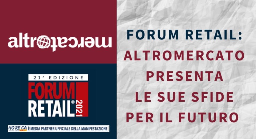 Forum Retail: Altromercato presenta le sue sfide per il futuro