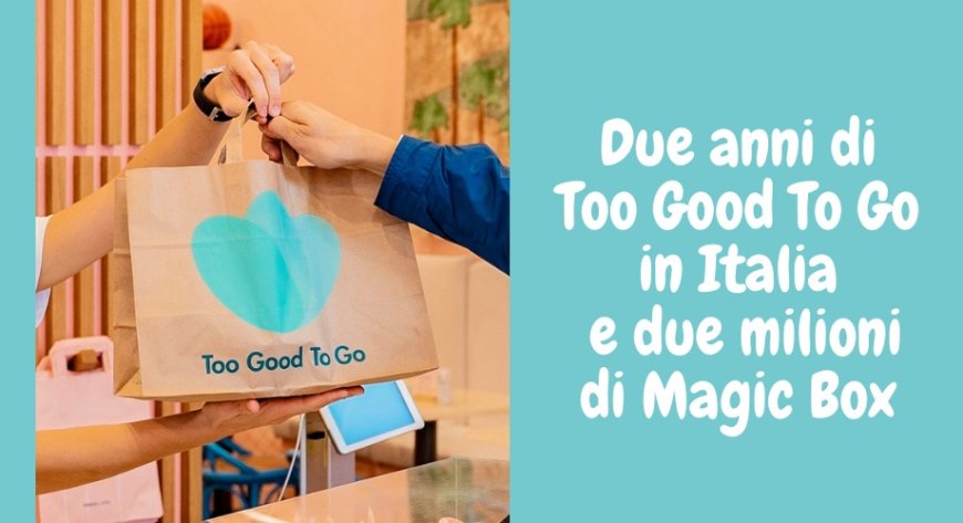 Due anni di Too Good To Go in Italia e due milioni di Magic Box