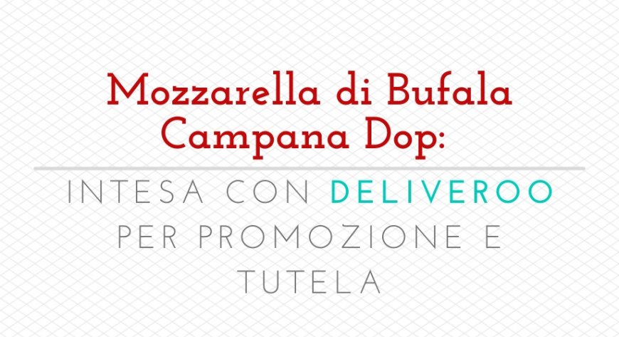 Mozzarella di Bufala Campana Dop: intesa con Deliveroo per promozione e tutela