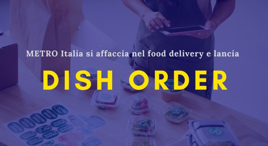 METRO Italia si affaccia nel food delivery e lancia Dish Order