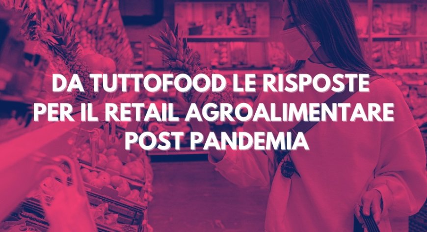 Da TUTTOFOOD le risposte per il retail agroalimentare post pandemia
