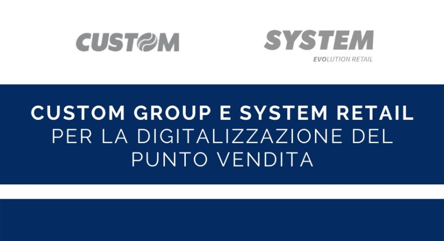 Custom Group e System Retail per la digitalizzazione del punto vendita
