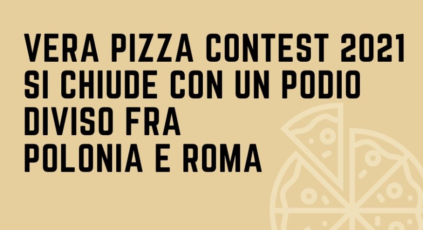 "Vera Pizza Contest 2021" si chiude con un podio diviso fra Polonia e Roma