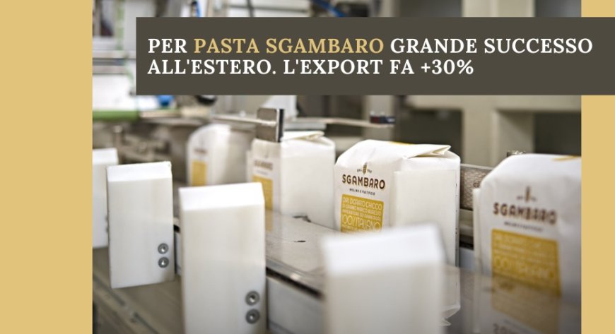 Per Pasta Sgambaro grande successo all'estero. L'export fa +30%