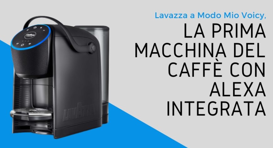 Lavazza a Modo Mio Voicy, la prima macchina del caffè con Alexa integrata
