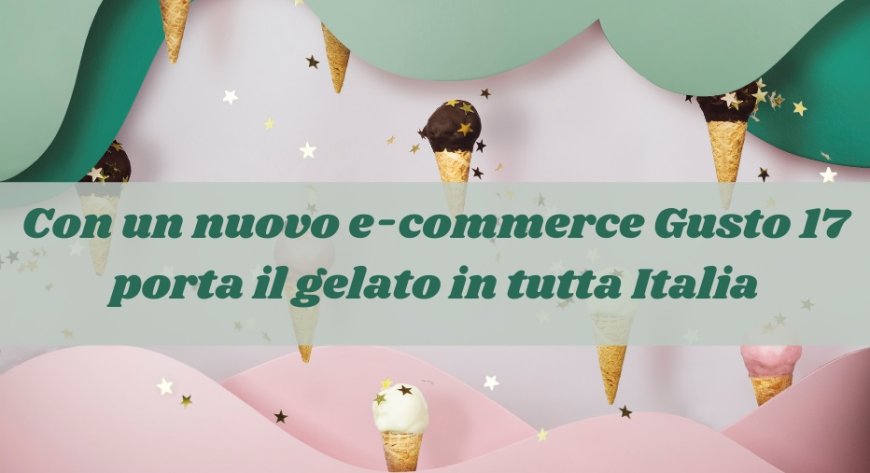 Con un nuovo e-commerce Gusto 17 porta il gelato in tutta Italia