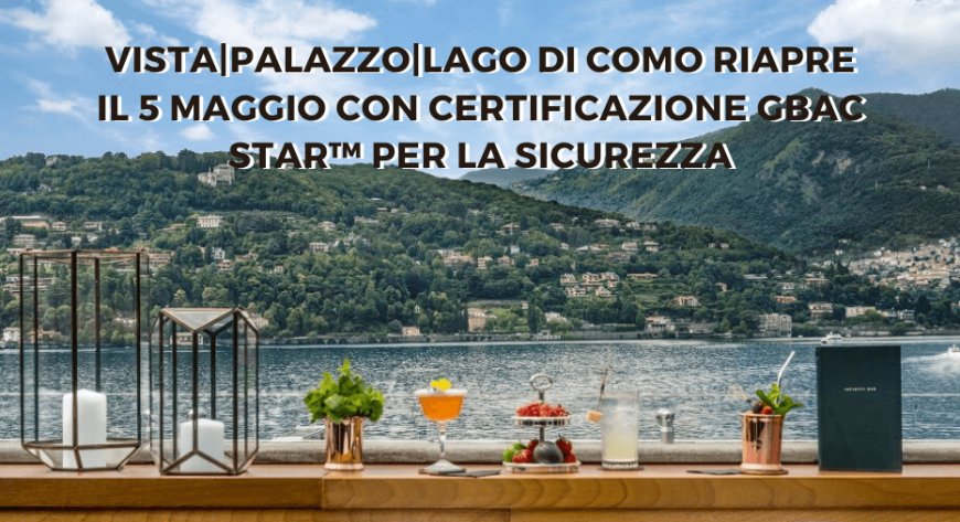 Vista Palazzo Lago di Como riapre il 5 maggio con certificazione GBAC STAR&#x2122; per la sicurezza