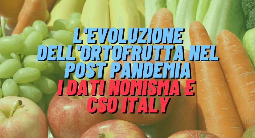L'evoluzione dell'ortofrutta nel post pandemia: i dati Nomisma e CSO Italy