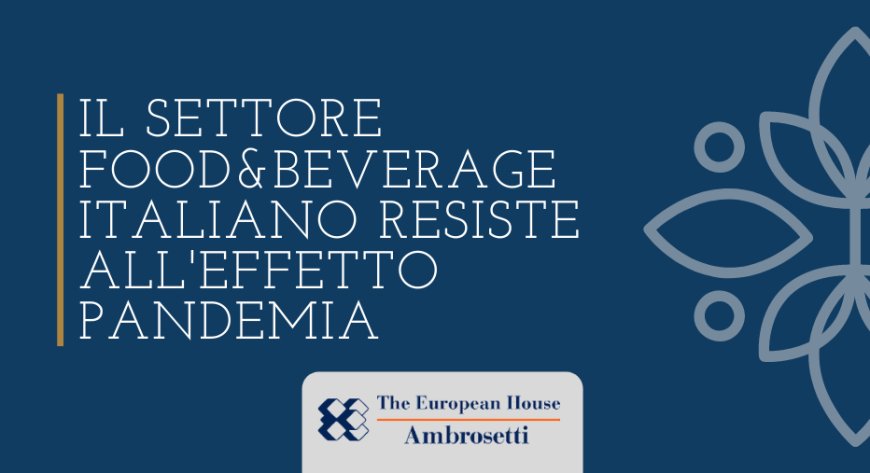 Il settore Food&Beverage italiano resiste all'effetto pandemia. Il Rapporto The European House - Ambrosetti