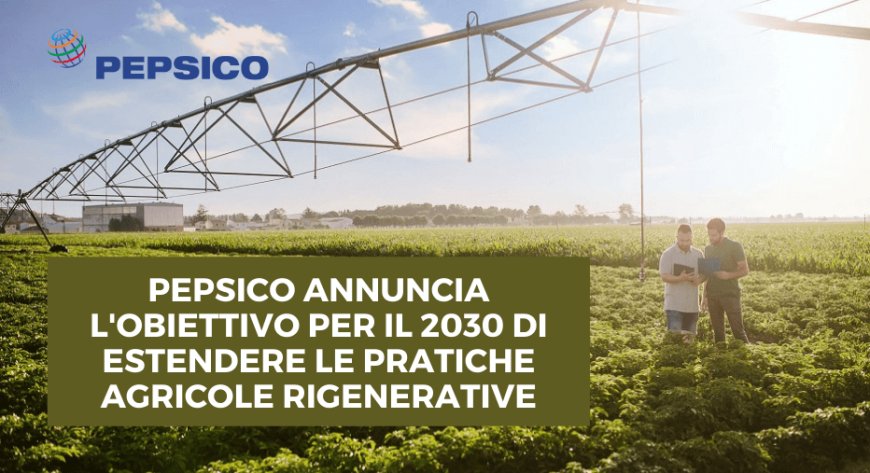 PepsiCo annuncia l'obiettivo per il 2030 di estendere le pratiche agricole rigenerative