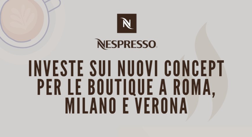 Nespresso investe sui nuovi concept per le Boutique a Roma, Milano e Verona