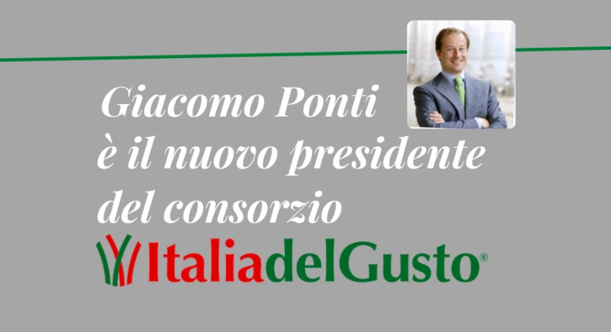 Giacomo Ponti è il nuovo presidente del Consorzio Italia del Gusto