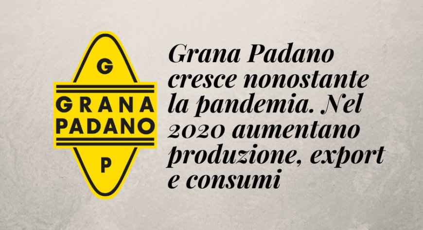 Grana Padano cresce nonostante la pandemia. Nel 2020 aumentano produzione, export e consumi