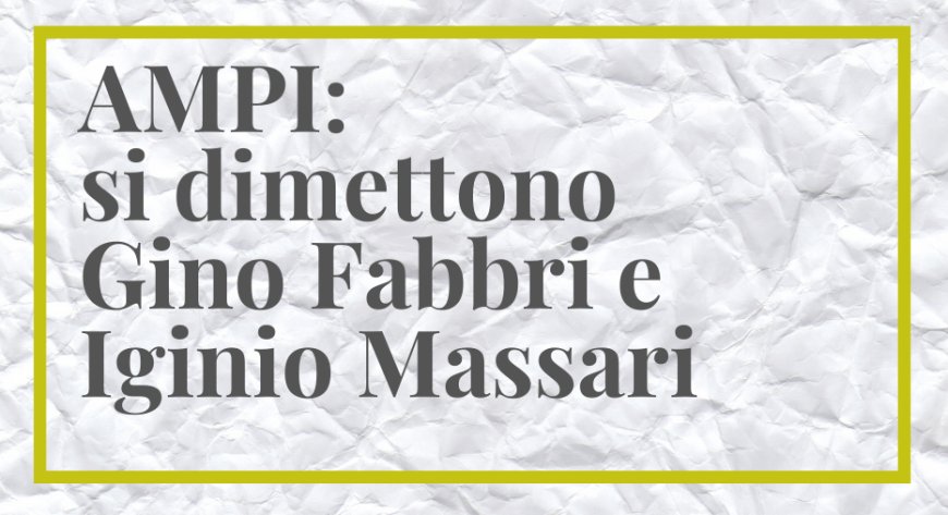 AMPI: si dimettono Gino Fabbri e Iginio Massari