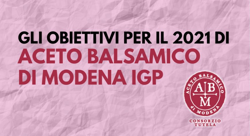Gli obiettivi per il 2021 di Aceto Balsamico di Modena IGP