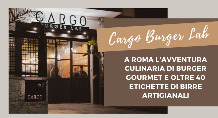 Cargo Burger Lab. A Roma l'avventura culinaria di burger gourmet e oltre 40 etichette di birre artigianali