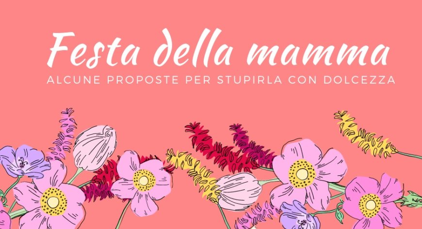 Festa della mamma: alcune proposte per stupirla con dolcezza