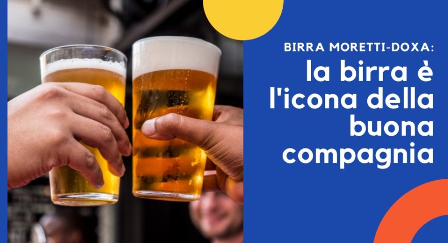 Birra Moretti-Doxa: la birra è l'icona della buona compagnia