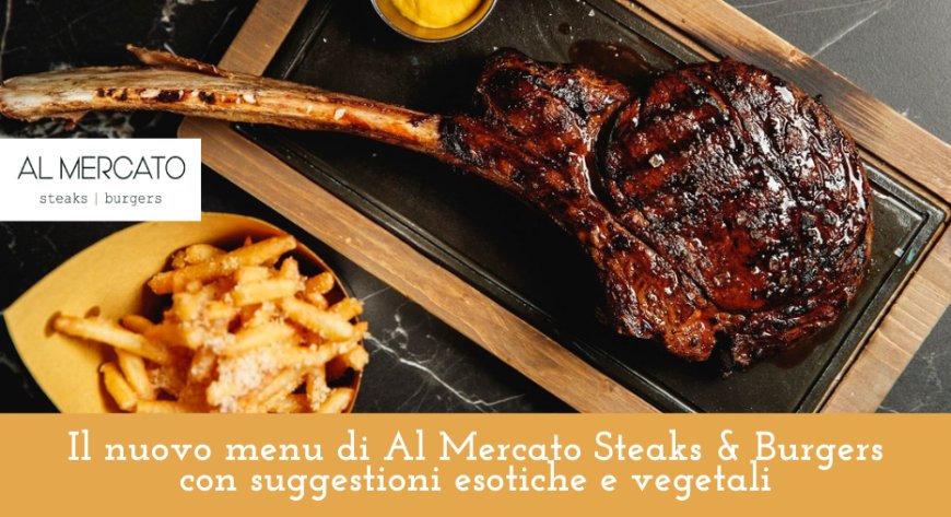 Il nuovo menu di Al Mercato Steaks & Burgers con suggestioni esotiche e vegetali