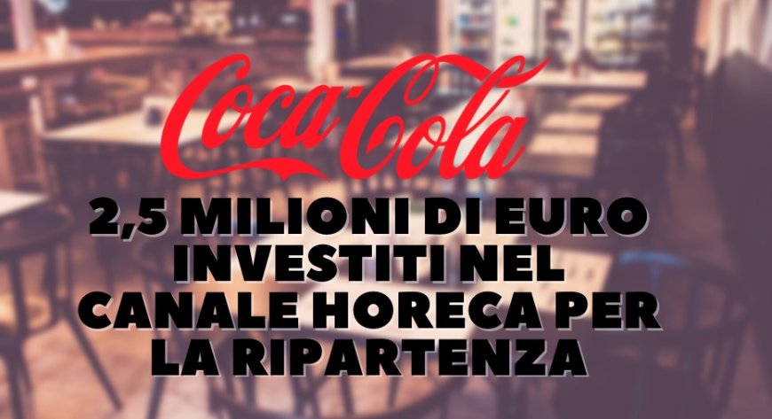 Coca-Cola: 2,5 milioni di euro investiti nel canale Horeca per la ripartenza