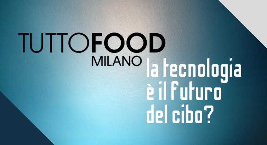 TUTTOFOOD: la tecnologia è il futuro del cibo?