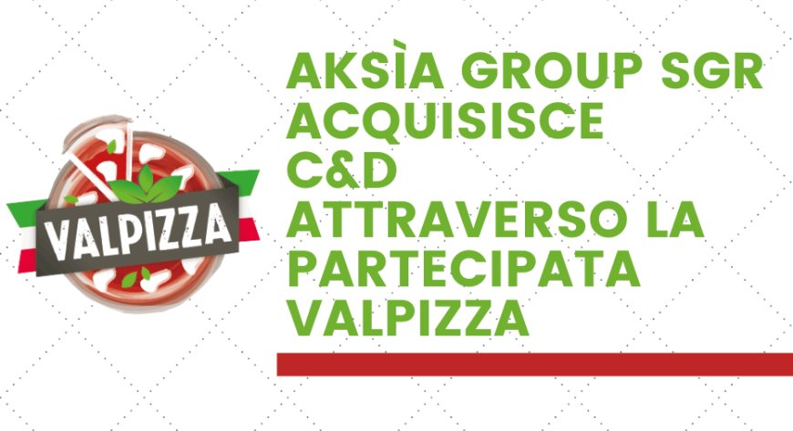 Aksìa Group SGR acquisisce C&D attraverso la partecipata Valpizza
